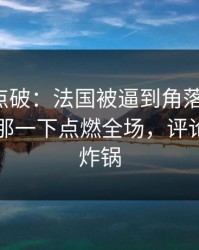 一句话点破：法国被逼到角落才反扑，内马尔那一下点燃全场，评论区立刻炸锅