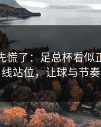 教练席先慌了：足总杯看似正常的防线站位，让球与节奏