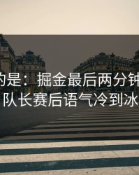 更诡异的是：掘金最后两分钟连犯错，队长赛后语气冷到冰