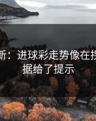 赛前最新：进球彩走势像在拐弯：数据给了提示