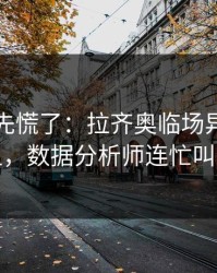 教练席先慌了：拉齐奥临场异常太明显，数据分析师连忙叫停
