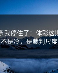 看到这条我停住了：体彩这期最怕的不是冷，是裁判尺度