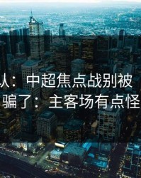 刚刚确认：中超焦点战别被“稳”字骗了：主客场有点怪