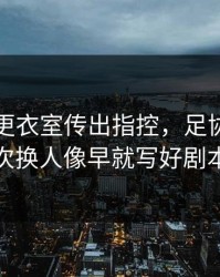 上海队更衣室传出指控，足协杯里那次换人像早就写好剧本