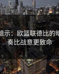 发布会暗示：欧篮联德比的暗线：节奏比战意更致命