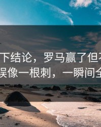 别急着下结论，罗马赢了但不踏实，轮换失误像一根刺，一瞬间全变味了