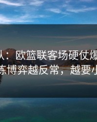 刚刚确认：欧篮联客场硬仗爆冷线索：教练博弈越反常，越要小心