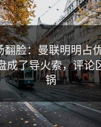 有人当场翻脸：曼联明明占优却翻车，逆风翻盘成了导火索，评论区立刻炸锅
