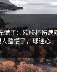 教练席先慌了：欧联杯伤病隐患一传出，把人整懵了，球迷心一下沉了