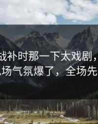 抢七大战补时那一下太戏剧，数据回测，现场气氛爆了，全场先静后爆