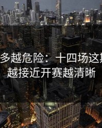 反常越多越危险：十四场这期说开：越接近开赛越清晰