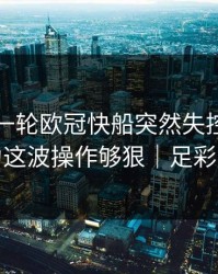 刚刚这一轮欧冠快船突然失控，赛程压力这波操作够狠｜足彩盘面