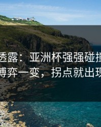 圈内人透露：亚洲杯强强碰撞：教练博弈一变，拐点就出现