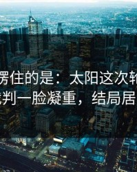 最让人愣住的是：太阳这次轮换太奇怪，裁判一脸凝重，结局居然反转