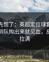 教练席先慌了：英超定位球套路藏得深，深圳队掏出来就见血，反差直接拉满