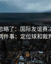 你可能忽略了：国际友谊赛决胜局我只盯两件事：定位球和裁判尺度