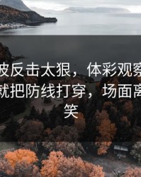 热火这波反击太狠，体彩观察，郭艾伦一下就把防线打穿，场面离谱到好笑