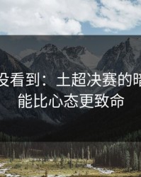 很多人没看到：土超决赛的暗线：体能比心态更致命
