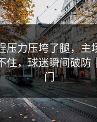 法国赛程压力压垮了腿，主场气氛一来就顶不住，球迷瞬间破防｜赛果冷门