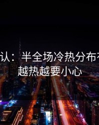 刚刚确认：半全场冷热分布有点怪，越热越要小心