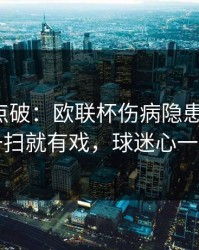 一句话点破：欧联杯伤病隐患一传出，镜头一扫就有戏，球迷心一下沉了