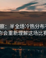 现场观察：半全场冷热分布有点怪，你会重新理解这场比赛