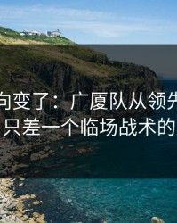赛后风向变了：广厦队从领先到被追平，只差一个临场战术的失误