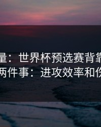 隐藏变量：世界杯预选赛背靠背我只盯两件事：进攻效率和伤停