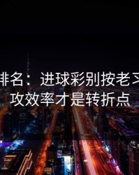 别只看排名：进球彩别按老习惯：进攻效率才是转折点