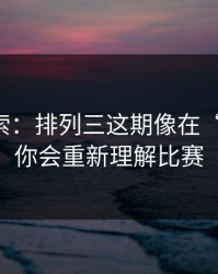 黑马线索：排列三这期像在“设局”：你会重新理解比赛