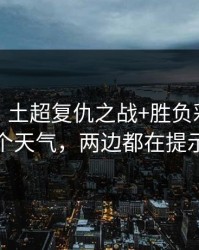 消息称：土超复仇之战+胜负彩：同一个天气，两边都在提示