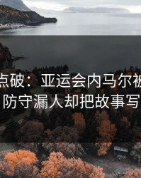 一句话点破：亚运会内马尔被重点照顾，防守漏人却把故事写歪了