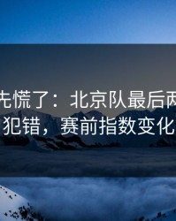 教练席先慌了：北京队最后两分钟连犯错，赛前指数变化
