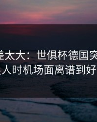 这波反差太大：世俱杯德国突然失控，换人时机场面离谱到好笑
