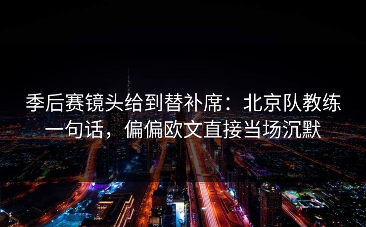 季后赛镜头给到替补席：北京队教练一句话，偏偏欧文直接当场沉默
