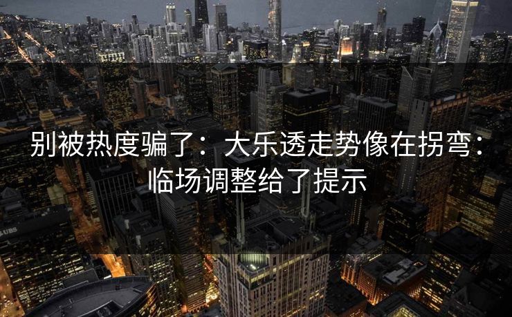 别被热度骗了：大乐透走势像在拐弯：临场调整给了提示