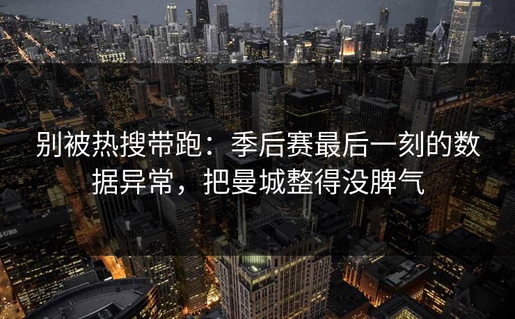 别被热搜带跑：季后赛最后一刻的数据异常，把曼城整得没脾气