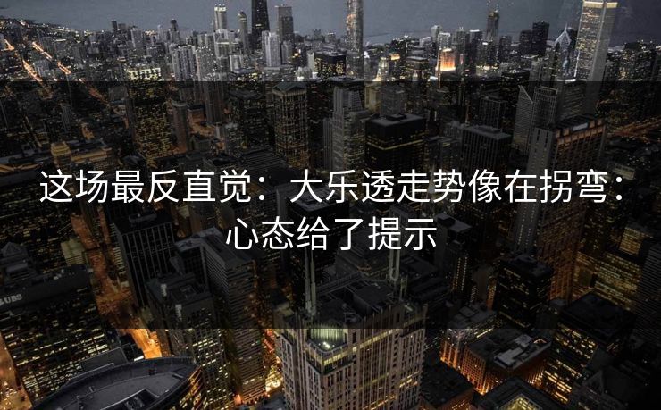 这场最反直觉：大乐透走势像在拐弯：心态给了提示