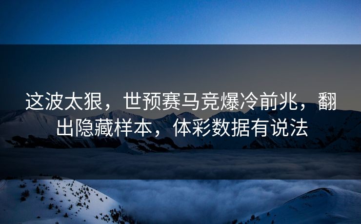 这波太狠，世预赛马竞爆冷前兆，翻出隐藏样本，体彩数据有说法