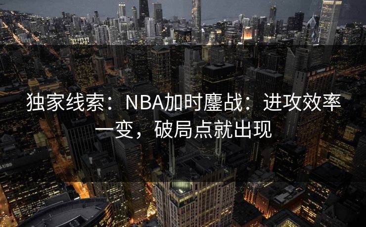 独家线索：NBA加时鏖战：进攻效率一变，破局点就出现