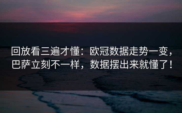 回放看三遍才懂：欧冠数据走势一变，巴萨立刻不一样，数据摆出来就懂了！