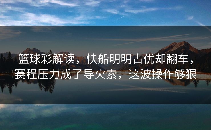 篮球彩解读，快船明明占优却翻车，赛程压力成了导火索，这波操作够狠