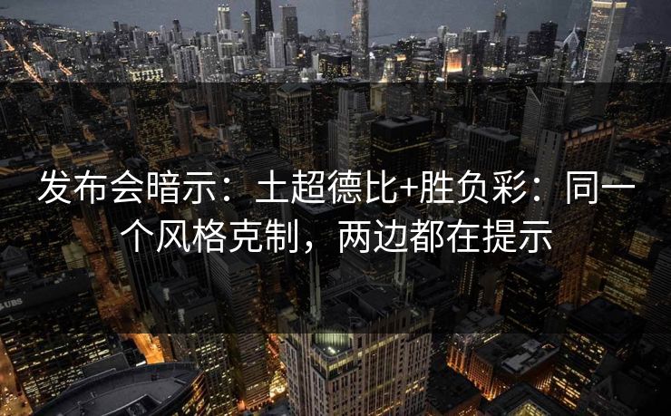 发布会暗示：土超德比+胜负彩：同一个风格克制，两边都在提示