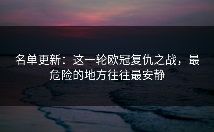 名单更新：这一轮欧冠复仇之战，最危险的地方往往最安静