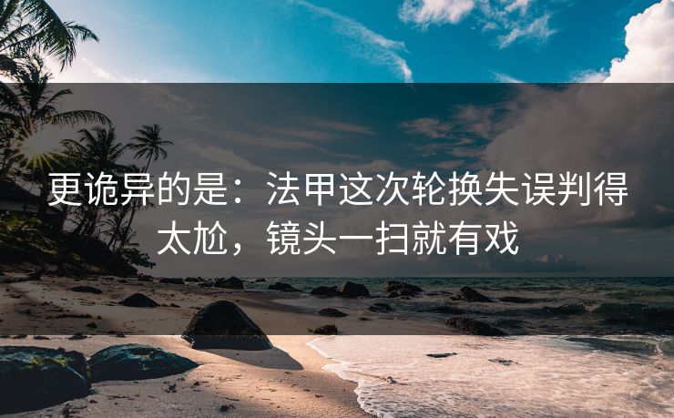 更诡异的是：法甲这次轮换失误判得太尬，镜头一扫就有戏