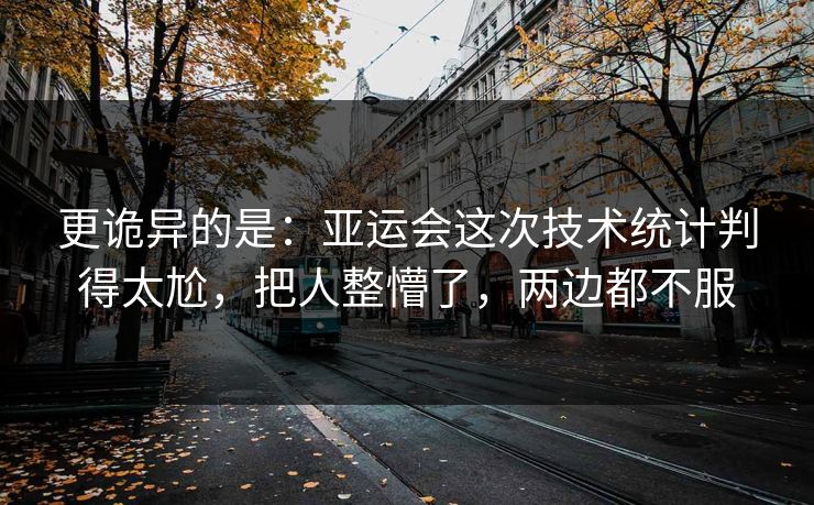 更诡异的是：亚运会这次技术统计判得太尬，把人整懵了，两边都不服