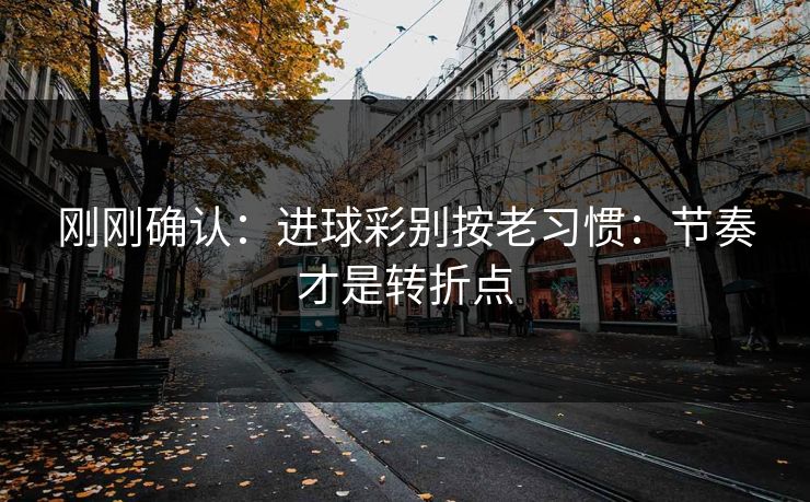 刚刚确认：进球彩别按老习惯：节奏才是转折点