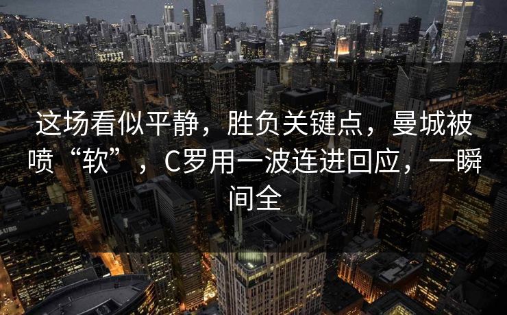 这场看似平静，胜负关键点，曼城被喷“软”，C罗用一波连进回应，一瞬间全
