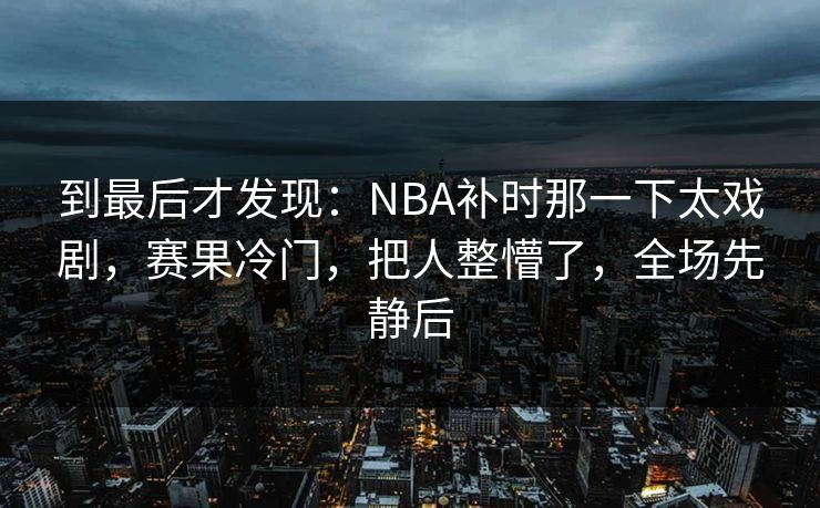 到最后才发现：NBA补时那一下太戏剧，赛果冷门，把人整懵了，全场先静后