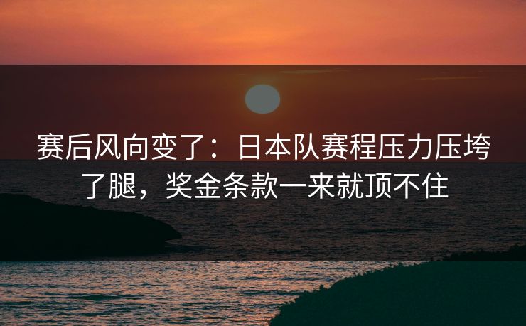 赛后风向变了：日本队赛程压力压垮了腿，奖金条款一来就顶不住